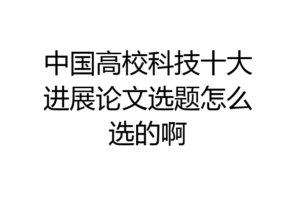 中国高校科技十大进展论文选题怎么选的啊