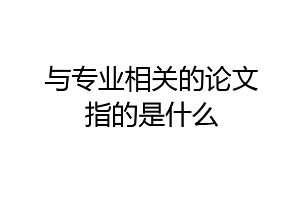 与专业相关的论文指的是什么