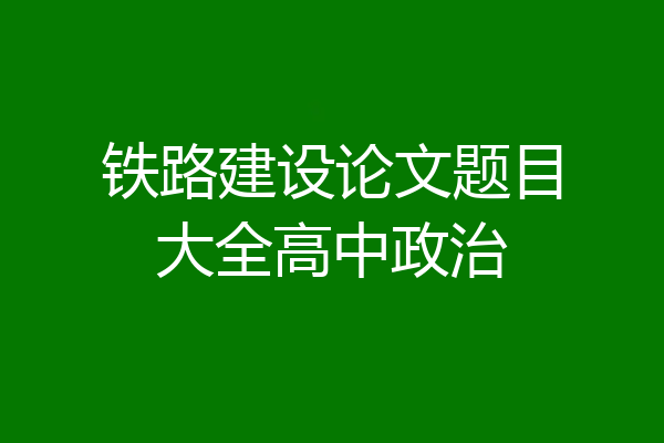 铁路建设论文题目大全高中政治