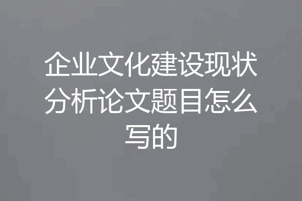 企业文化建设现状分析论文题目怎么写的