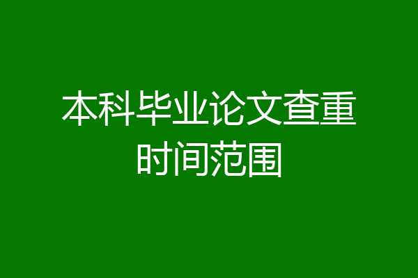 本科毕业论文查重时间范围
