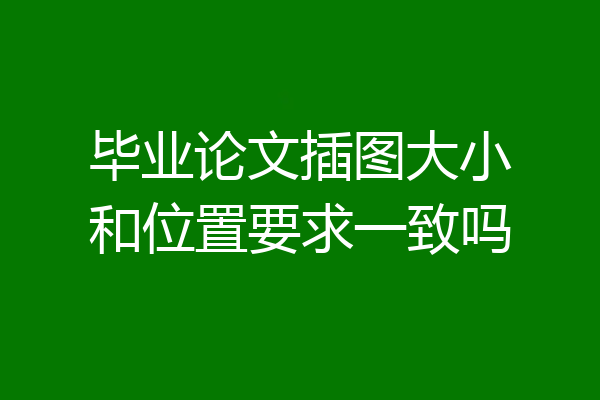 毕业论文插图大小和位置要求一致吗