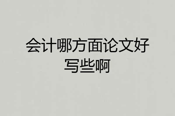 会计哪方面论文好写些啊
