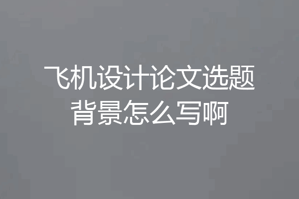飞机设计论文选题背景怎么写啊