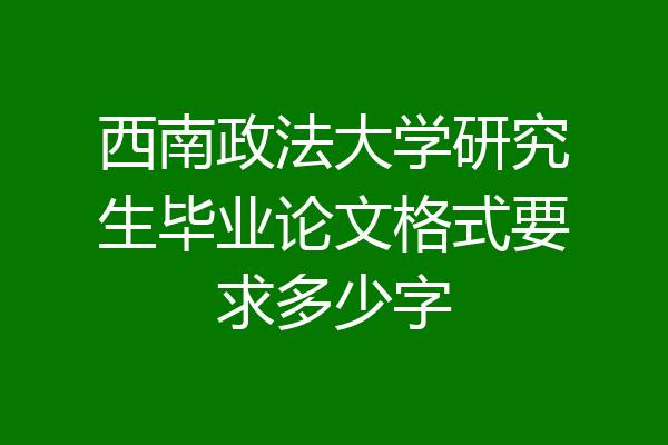 西南政法大学研究生毕业论文格式要求多少字