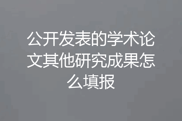 公开发表的学术论文其他研究成果怎么填报