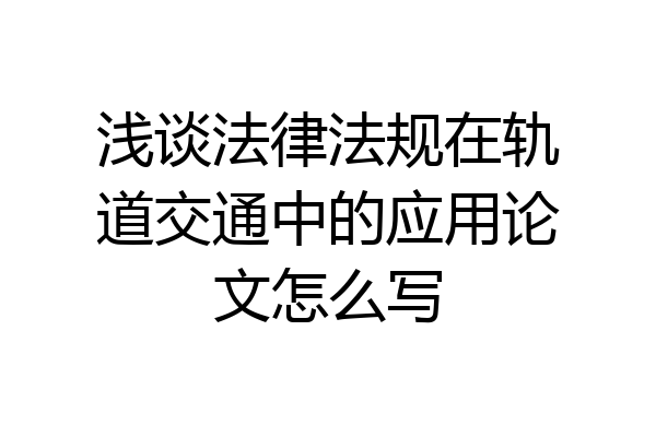 浅谈法律法规在轨道交通中的应用论文怎么写