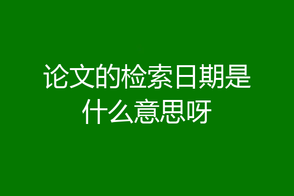 论文的检索日期是什么意思呀