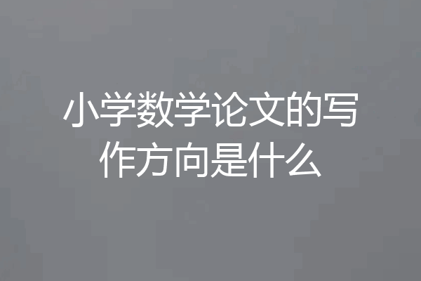 小学数学论文的写作方向是什么