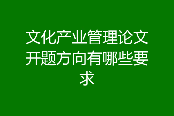 文化产业管理论文开题方向有哪些要求