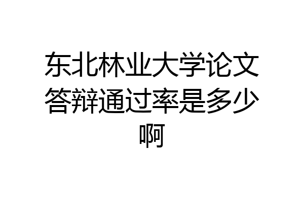 东北林业大学论文答辩通过率是多少啊
