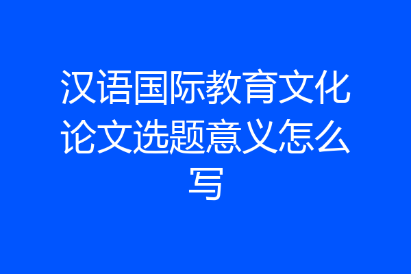 汉语国际教育文化论文选题意义怎么写