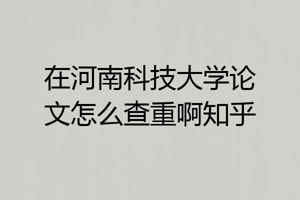 在河南科技大学论文怎么查重啊知乎