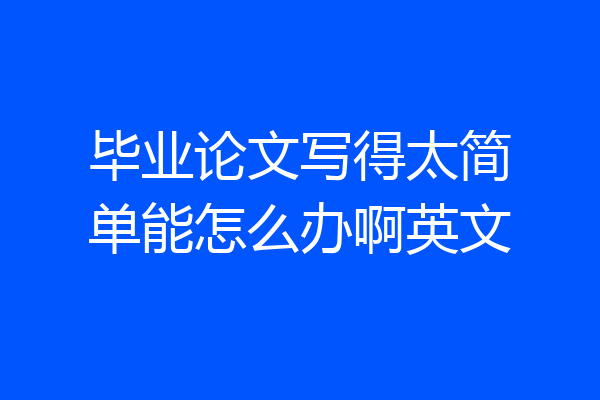 毕业论文写得太简单能怎么办啊英文