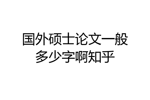 国外硕士论文一般多少字啊知乎