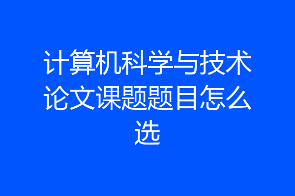 计算机科学与技术论文课题题目怎么选
