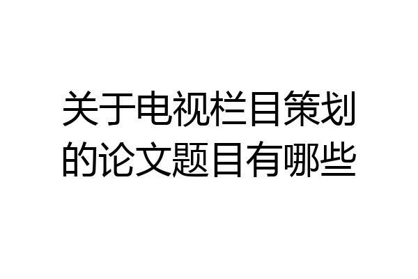 关于电视栏目策划的论文题目有哪些