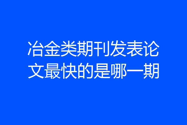 冶金类期刊发表论文最快的是哪一期