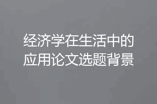 经济学在生活中的应用论文选题背景