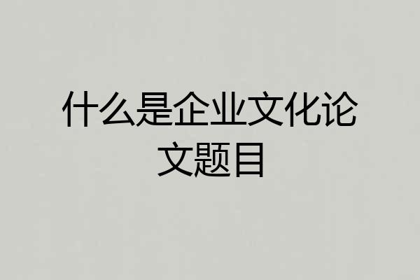 什么是企业文化论文题目