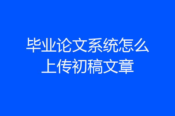 毕业论文系统怎么上传初稿文章