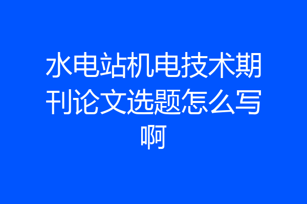 水电站机电技术期刊论文选题怎么写啊