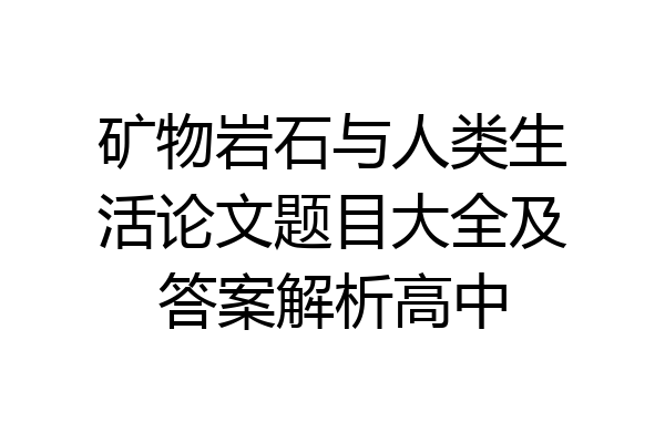 矿物岩石与人类生活论文题目大全及答案解析高中
