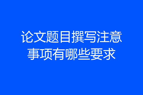 论文题目撰写注意事项有哪些要求
