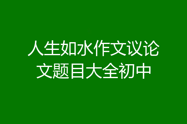 人生如水作文议论文题目大全初中