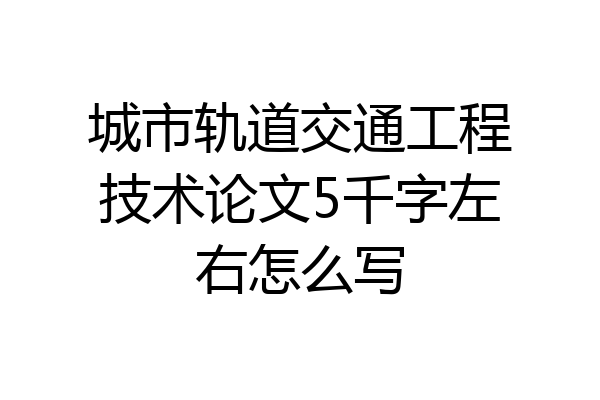 城市轨道交通工程技术论文5千字左右怎么写