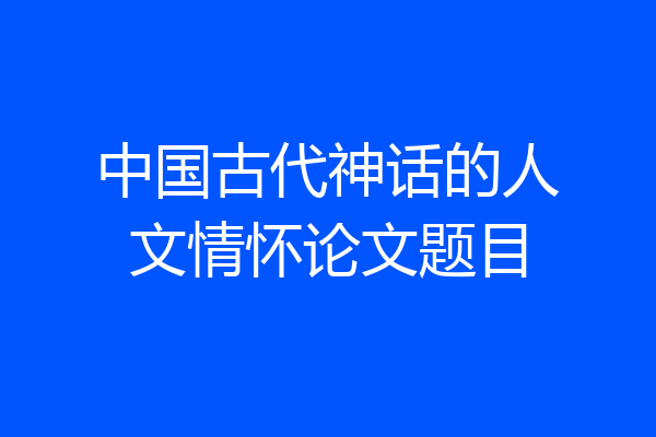 中国古代神话的人文情怀论文题目