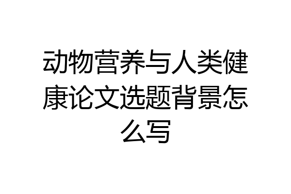 动物营养与人类健康论文选题背景怎么写