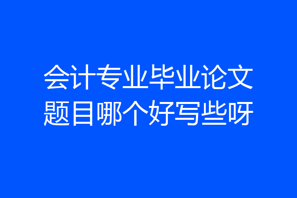 会计专业毕业论文题目哪个好写些呀