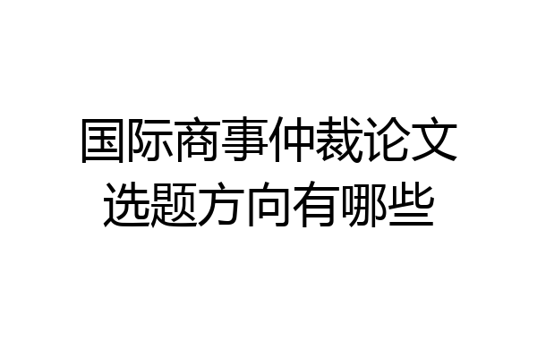 国际商事仲裁论文选题方向有哪些