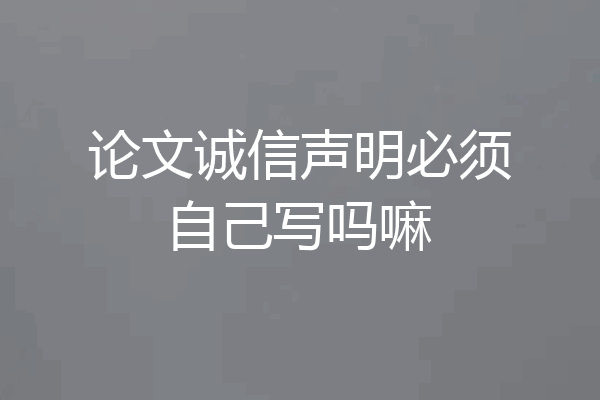论文诚信声明必须自己写吗嘛