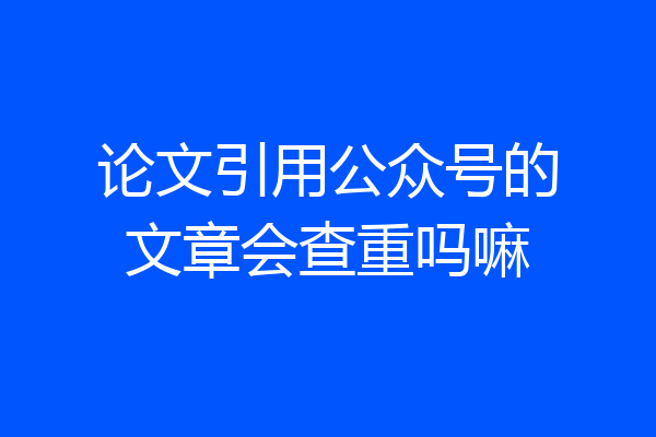 论文引用公众号的文章会查重吗嘛
