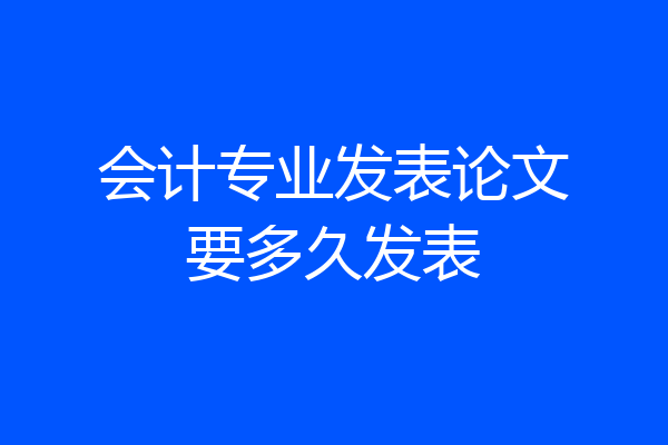 会计专业发表论文要多久发表