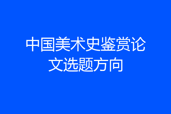 中国美术史鉴赏论文选题方向