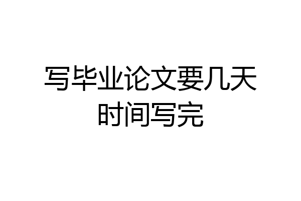 写毕业论文要几天时间写完