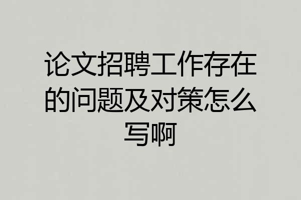 论文招聘工作存在的问题及对策怎么写啊