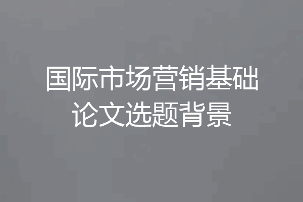 国际市场营销基础论文选题背景