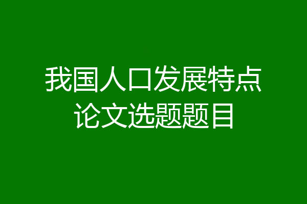 我国人口发展特点论文选题题目