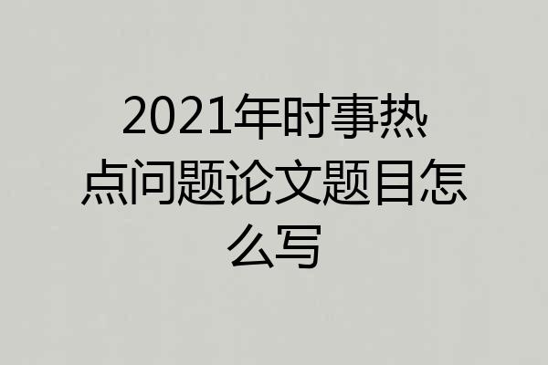 2021年时事热点问题论文题目怎么写