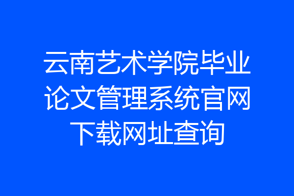 云南艺术学院毕业论文管理系统官网下载网址查询