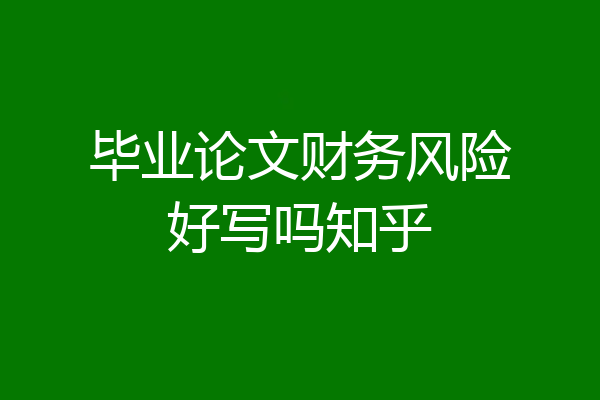 毕业论文财务风险好写吗知乎