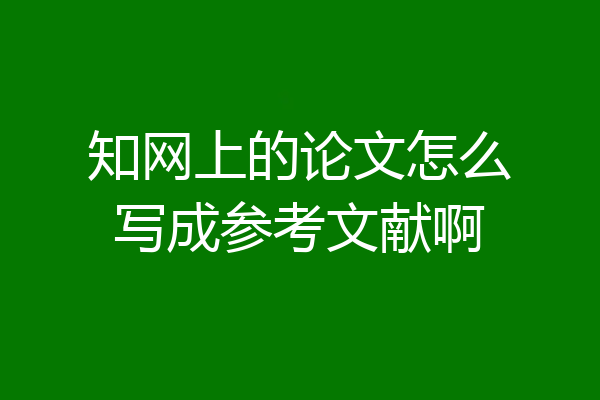 知网上的论文怎么写成参考文献啊
