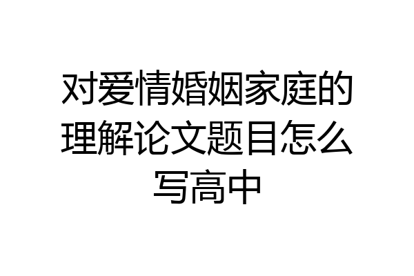 对爱情婚姻家庭的理解论文题目怎么写高中