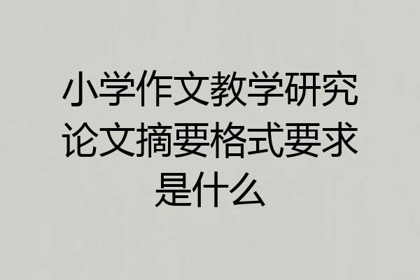 小学作文教学研究论文摘要格式要求是什么