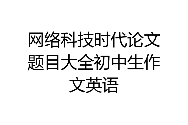 网络科技时代论文题目大全初中生作文英语