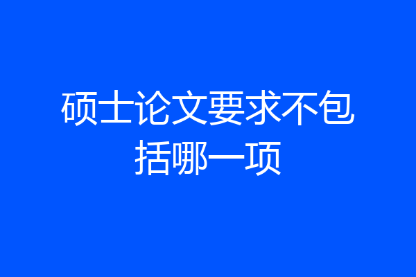 硕士论文要求不包括哪一项